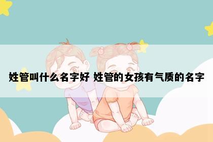 姓管叫什么名字好 姓管的女孩有气质的名字